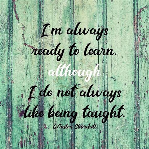 Im Always Ready To Learn Although I Do Not Always Like Being Taught