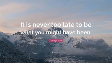 George Eliot Quote It Is Never Too Late To Be What You Might Have