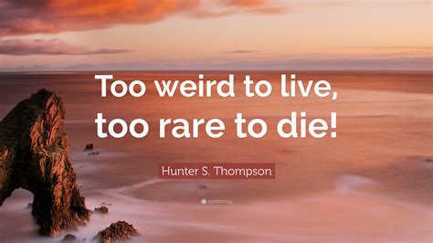 Too weird to live, and too rare to die. Hunter S. Thompson Quote: "Too weird to live, too rare to die!" (12 wallpapers) - Quotefancy
