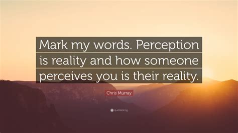 Chris Murray Quote “mark My Words Perception Is Reality And How Someone Perceives You Is Their