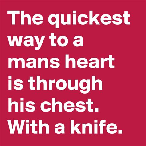 The Quickest Way To A Mans Heart Is Through His Chest With A Knife