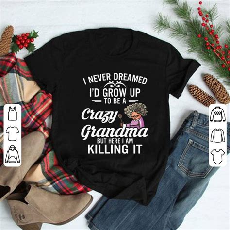 I Never Dreamed Id Grow Up To Be A Crazy Grandma But Killing Shirt