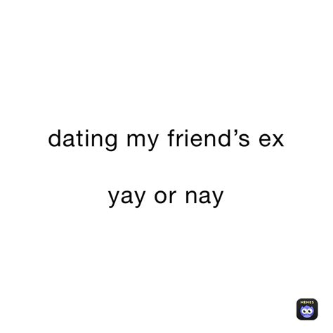 dating my friend s ex yay or nay bb xx memes