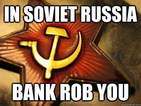 In Soviet Russia Bank Rob You In Soviet Russia Quickmeme