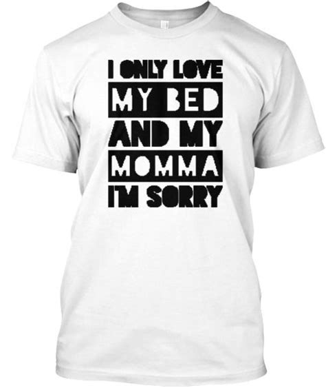 I Only Love My Bed And My Momma Im Sorry White T Shirt Front My Only Love T Shirt Shirts