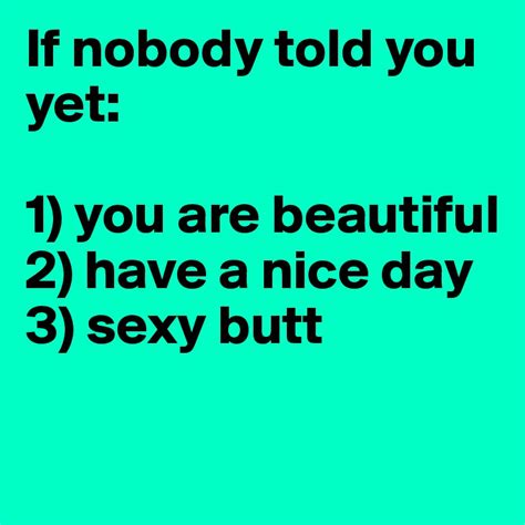 If Nobody Told You Yet 1 You Are Beautiful 2 Have A Nice Day 3 Sexy Butt Post By