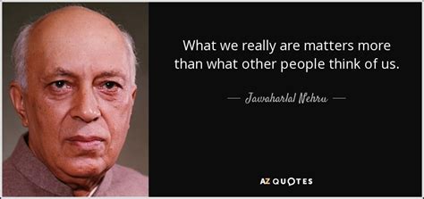 Jawaharlal Nehru Quote What We Really Are Matters More Than What Other