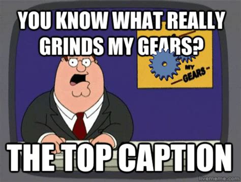 You Know What Really Grinds My Gears The Top Caption You Know What Really Grinds My Gears