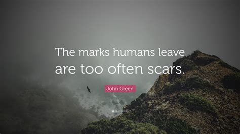 John Green Quote The Marks Humans Leave Are Too Often Scars