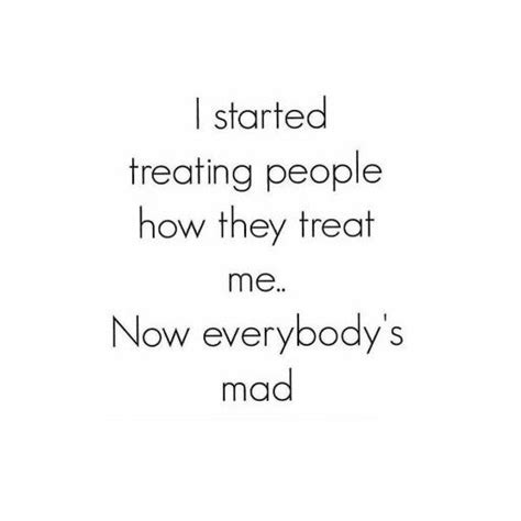 I Started Treating People How They Treat Me Now Everybodys Mad
