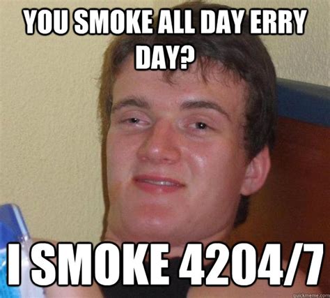 You Smoke All Day Erry Day I Smoke 4204 7 10 Guy Quickmeme
