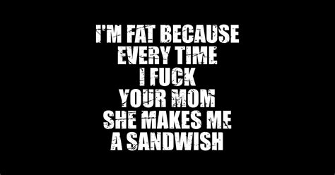 Im Fat Because I Fuck Your Mom Sandwich Fucking Sex Back Distressed