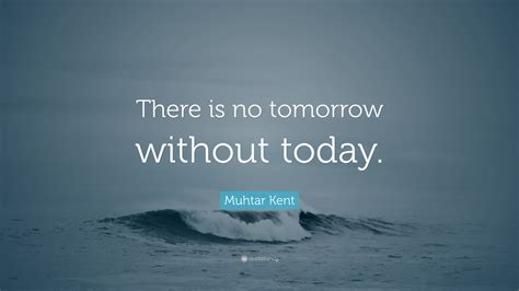 Muhtar Kent Quote “there Is No Tomorrow Without Today”