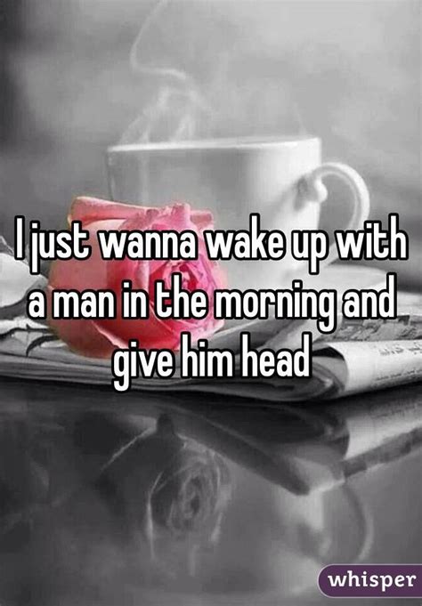 I Just Wanna Wake Up With A Man In The Morning And Give Him Head