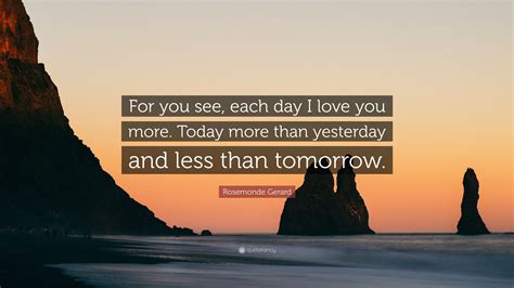 Rosemonde Gerard Quote “for You See Each Day I Love You More Today