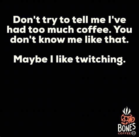 don t try to tell me i ve had too much coffee you don t know me like that maybe i like