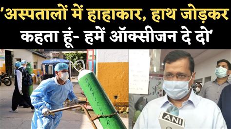 Delhi Oxygen Crisis Kejriwal बोले Hospitals में हाहाकार हमें ऑक्सीजन