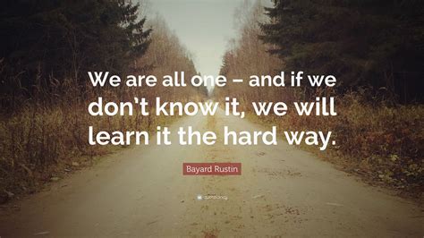 Maybe you would like to learn more about one of these? Bayard Rustin Quote: "We are all one - and if we don't know it, we will learn it the hard way."