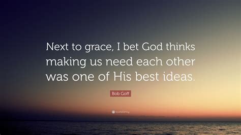Bob Goff Quote “next To Grace I Bet God Thinks Making Us Need Each Other Was One Of His Best