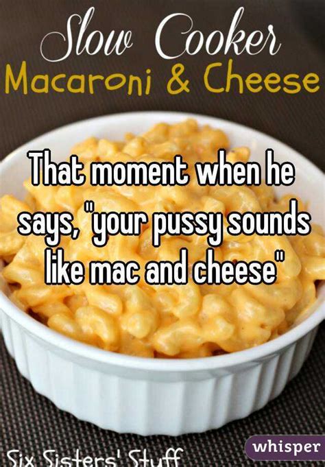 That Moment When He Says Your Pussy Sounds Like Mac And Cheese