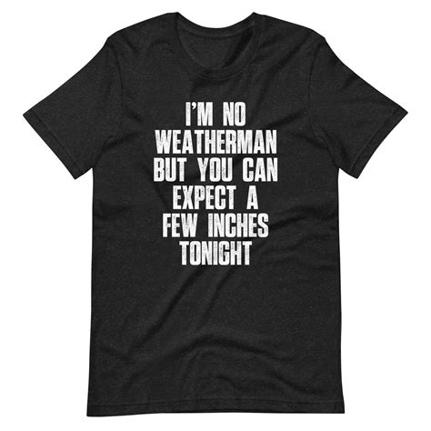 Im No Weatherman But You Can Expect A Few Inches Tonight T Shirt Uni
