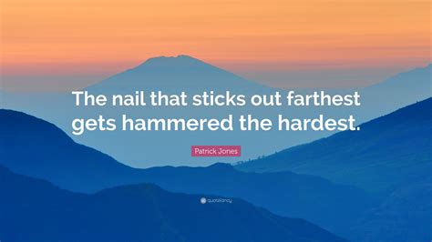 Patrick Jones Quote “the Nail That Sticks Out Farthest Gets Hammered The Hardest ”