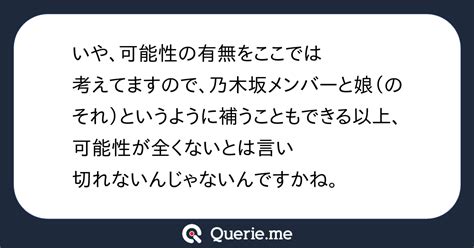 いや、可能性の有無をここでは考えてますので、乃木坂メンバーと娘（のそれ）というように補うこともできる以上、可能性が全くないとは言い切れないん