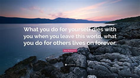 Ken Robinson Quote What You Do For Yourself Dies With You When You