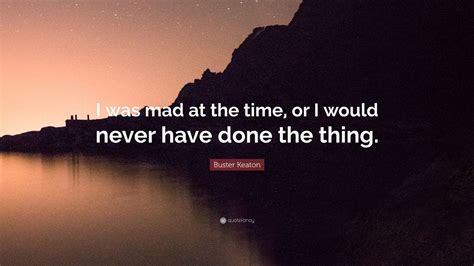 Buster Keaton Quote I Was Mad At The Time Or I Would Never Have Done