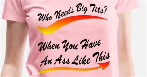 Who Needs Big Tits When You Have An Ass Like This Womens Premium T Shirt Spreadshirt
