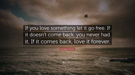 Loving and letting go quotes. Douglas Horton Quote: "If you love something let it go free. If it doesn't come back, you never ...