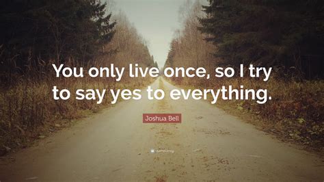 Joshua Bell Quote You Only Live Once So I Try To Say Yes To Everything