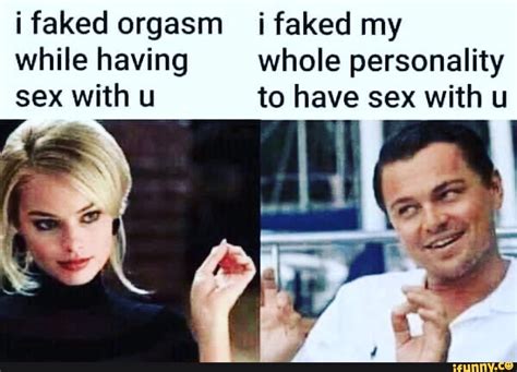 i faked orgasm i faked my while having whole personality sex with u to have sex with u ifunny