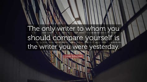 David Schlosser Quote: “The only writer to whom you should compare