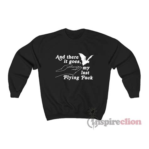 And There It Goes My Last Flying Fuck Sweatshirt For Unisex