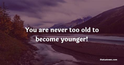 You Are Never Too Old To Become Younger Age Quotes
