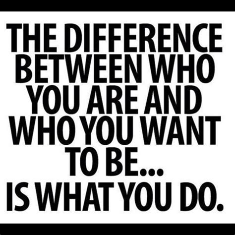 The Difference Between Who You Are And Who You Want To Be Is