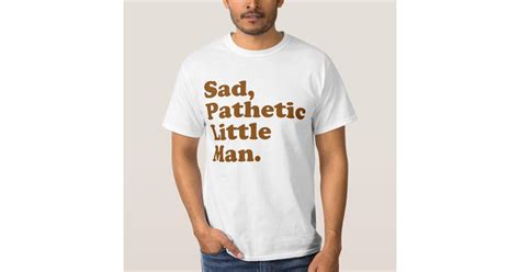 Sad Pathetic Little Man T Shirt Zazzle
