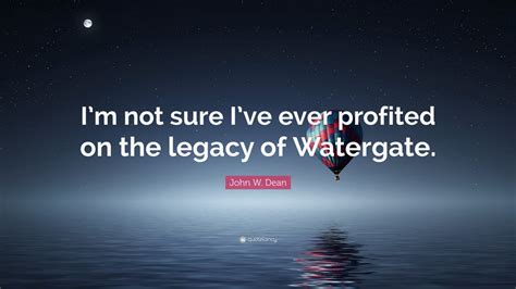 John W Dean Quote Im Not Sure Ive Ever Profited On The Legacy Of