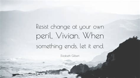 Elizabeth Gilbert Quote Resist Change At Your Own Peril Vivian When