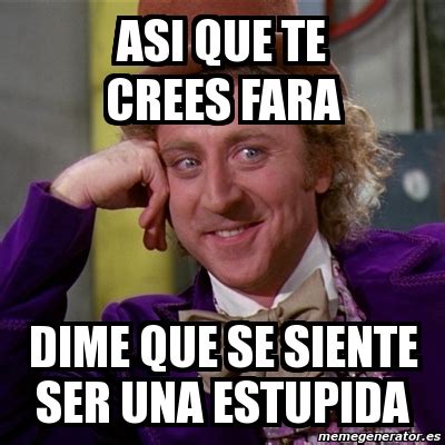 Meme Willy Wonka Asi Que Te Crees Fara Dime Que Se Siente Ser Una Estupida