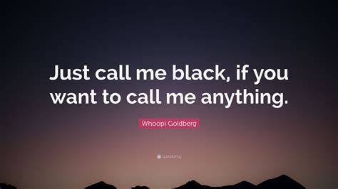 Whoopi Goldberg Quote Just Call Me Black If You Want To Call Me