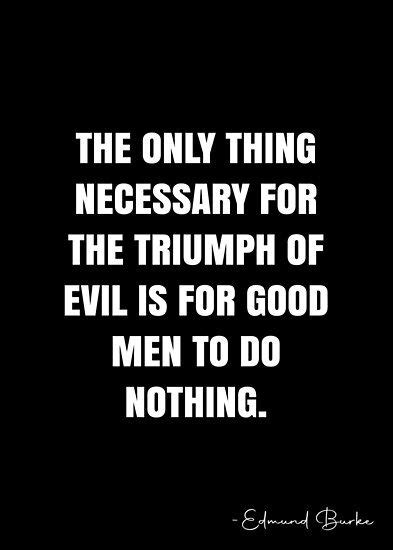 The Only Thing Necessary For The Triumph Of Evil Is For Good Men To Do