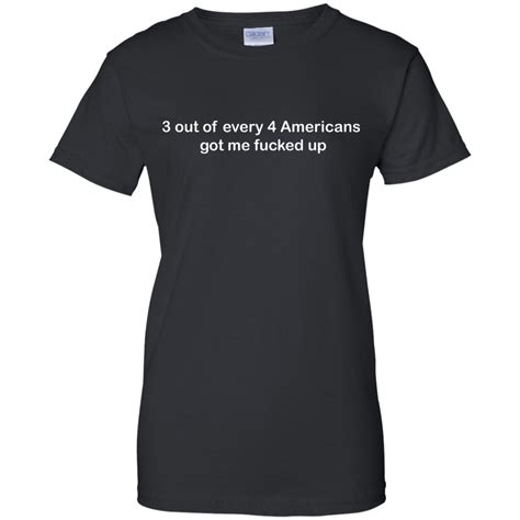3 Out Of Every 4 Americans Got Me Fucked Up Shirt Ifrogtees