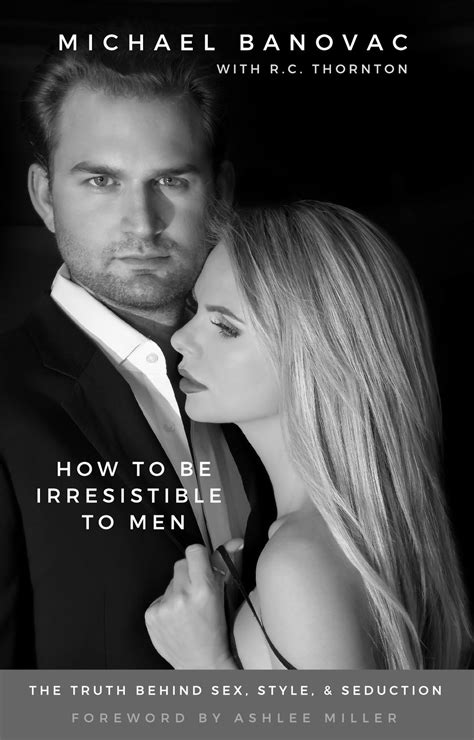 how to be irresistible to men the truth behind sex style and seduction by michael banovac