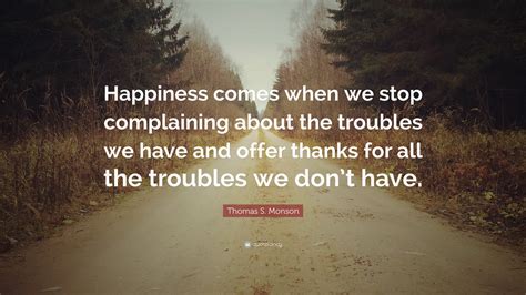 Thomas S Monson Quote Happiness Comes When We Stop Complaining About