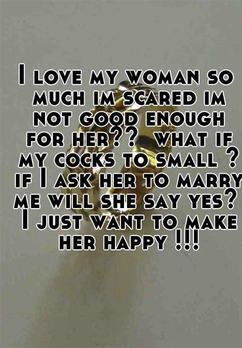 i love my woman so much im scared im not good enough for her what if my cocks to small if i