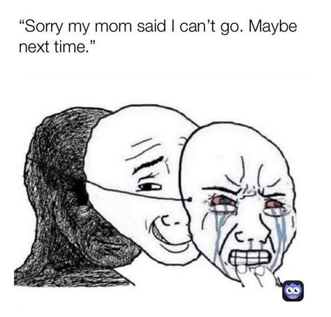sorry my mom said i can t go maybe next time funny