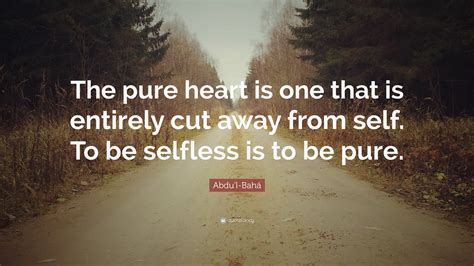Purity of heart is an unconditionally opened and sensitive heart that does not close or become a pure heart is constant work else it flickers out. Abdu'l-Bahá Quote: "The pure heart is one that is entirely cut away from self. To be selfless is ...