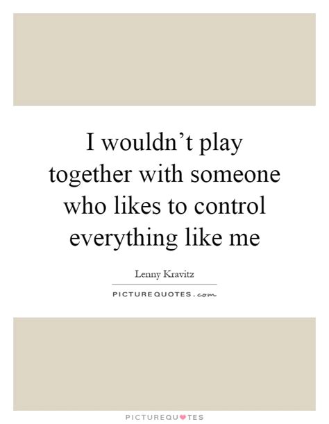 I Wouldnt Play Together With Someone Who Likes To Control